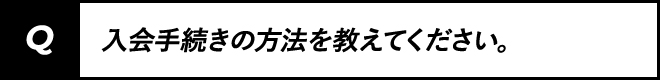 入会手続きの方法を教えてください。