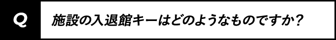 施設の入退館キーはどのようなものですか?