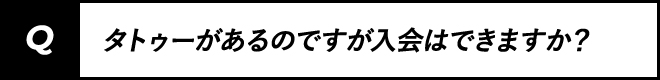 タトゥーがあるのですが入会はできますか?